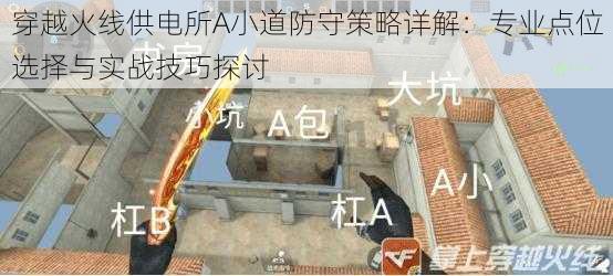 穿越火线供电所A小道防守策略详解:专业点位选择与实战技巧探讨