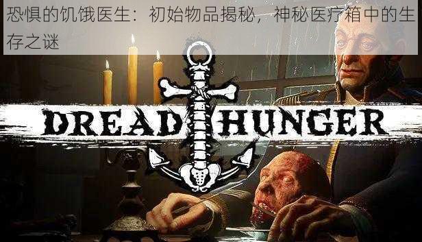 恐惧的饥饿医生:初始物品揭秘,神秘医疗箱中的生存之谜