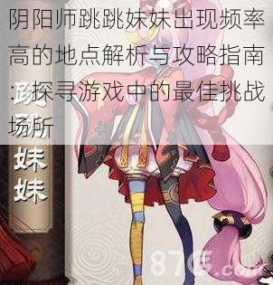 阴阳师跳跳妹妹出现频率高的地点解析与攻略指南:探寻游戏中的最佳挑战场所